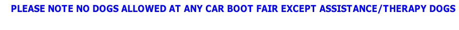    PLEASE NOTE NO DOGS ALLOWED AT ANY CAR BOOT FAIR EXCEPT ASSISTANCE/THERAPY DOGS

